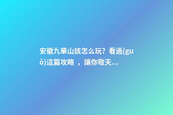 安徽九華山該怎么玩？看過(guò)這篇攻略，讓你敬天祈福游山玩水兩不誤